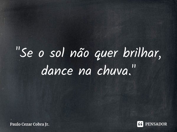 ⁠⁠"Se o sol não quer brilhar, dance na chuva."... Frase de Paulo Cezar Cobra Jr..