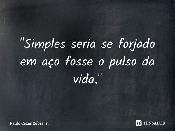 ⁠"Simples seria se forjado em aço fosse o pulso da vida."... Frase de Paulo Cezar Cobra Jr..