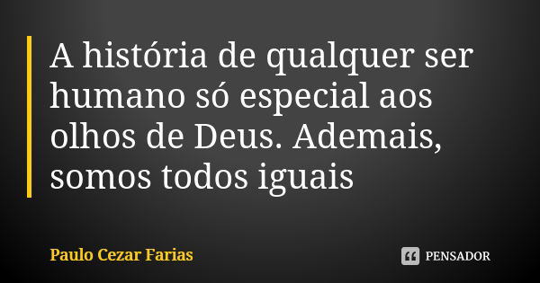 A história de qualquer ser humano só especial aos olhos de Deus. Ademais, somos todos iguais... Frase de Paulo Cezar Farias.