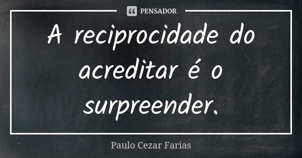 A reciprocidade do acreditar é o surpreender.... Frase de Paulo Cezar Farias.