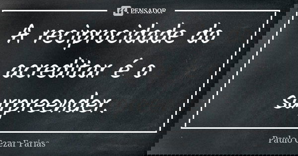 A reciprocidade do acreditar é o surpreender.... Frase de Paulo Cezar Farias.