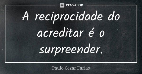 A reciprocidade do acreditar é o surpreender.... Frase de Paulo Cezar Farias.