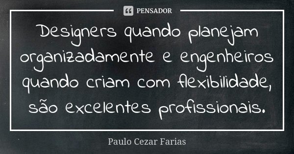 Designers quando planejam organizadamente e engenheiros quando criam com flexibilidade, são excelentes profissionais.... Frase de Paulo Cezar Farias.