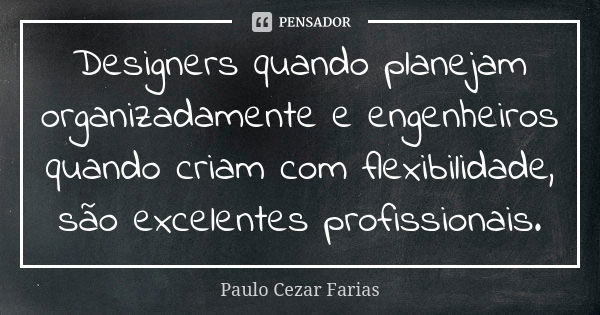 Designers quando planejam organizadamente e engenheiros quando criam com flexibilidade, são excelentes profissionais.... Frase de Paulo Cezar Farias.