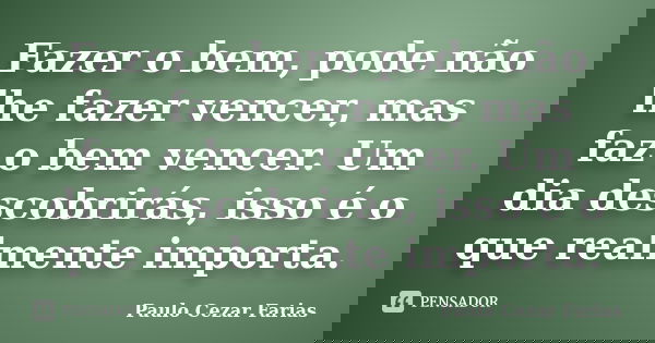 Fazer o bem, pode não lhe fazer vencer, mas faz o bem vencer. Um dia descobrirás, isso é o que realmente importa.... Frase de Paulo Cezar Farias.