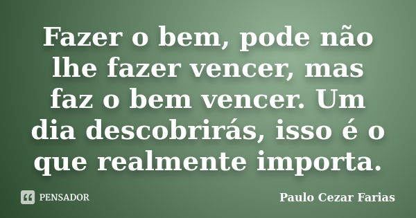 Fazer o bem, pode não lhe fazer vencer, mas faz o bem vencer. Um dia descobrirás, isso é o que realmente importa.... Frase de Paulo Cezar Farias.