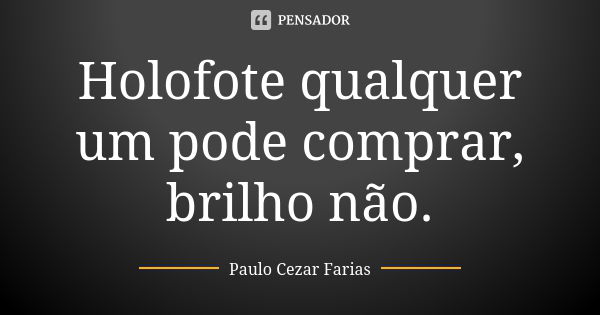 Holofote qualquer um pode comprar, brilho não.... Frase de Paulo Cezar Farias.