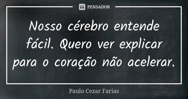 Nosso cérebro entende fácil. Quero ver explicar para o coração não acelerar.... Frase de Paulo Cezar Farias.