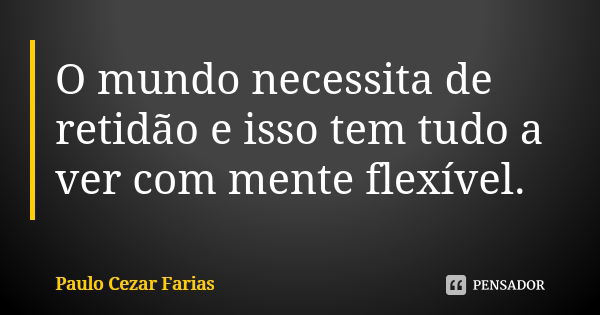 O mundo necessita de retidão e isso tem tudo a ver com mente flexível.... Frase de Paulo Cezar Farias.