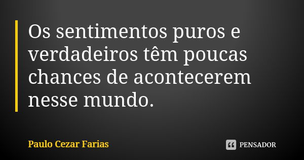 Os sentimentos puros e verdadeiros têm poucas chances de acontecerem nesse mundo.... Frase de Paulo Cezar Farias.