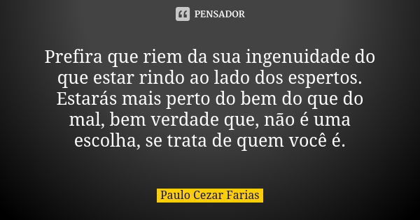 Prefira que riem da sua ingenuidade do que estar rindo ao lado dos espertos. Estarás mais perto do bem do que do mal, bem verdade que, não é uma escolha, se tra... Frase de Paulo Cezar Farias.