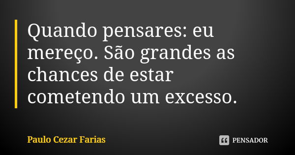 Quando pensares: eu mereço. São grandes as chances de estar cometendo um excesso.... Frase de Paulo Cezar Farias.