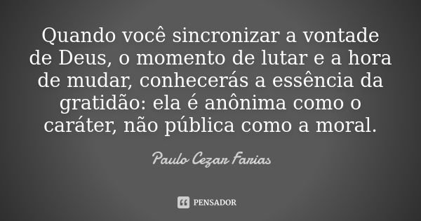 Quando você sincronizar a vontade de Deus, o momento de lutar e a hora de mudar, conhecerás a essência da gratidão: ela é anônima como o caráter, não pública co... Frase de Paulo Cezar Farias.