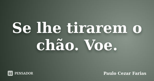 Se lhe tirarem o chão. Voe.... Frase de Paulo Cezar Farias.