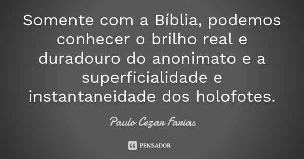 Somente com a Bíblia, podemos conhecer o brilho real e duradouro do anonimato e a superficialidade e instantaneidade dos holofotes.... Frase de Paulo Cezar Farias.