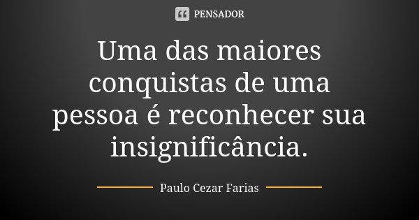 Uma das maiores conquistas de uma pessoa é reconhecer sua insignificância.... Frase de Paulo Cezar Farias.