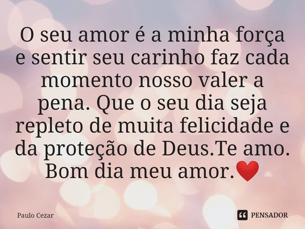 ⁠O seu amor é a minha força e sentir seu carinho faz cada momento nosso valer a pena. Que o seu dia seja repleto de muita felicidade e da proteção de Deus.Te am... Frase de Paulo Cezar.