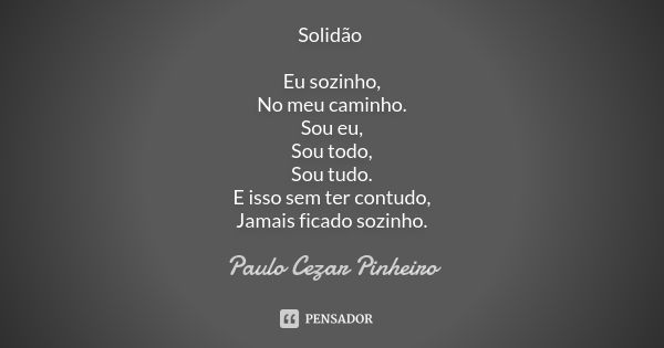 Solidão Eu sozinho, No meu caminho. Sou eu, Sou todo, Sou tudo. E isso sem ter contudo, Jamais ficado sozinho.... Frase de Paulo Cezar Pinheiro.