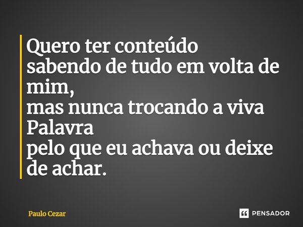 ⁠Quero ter conteúdo sabendo de tudo em volta de mim, mas nunca trocando a viva Palavra pelo que eu achava ou deixe de achar.... Frase de Paulo Cezar.