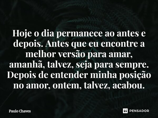 ⁠Hoje o dia permanece ao antes e depois. Antes que eu encontre a melhor versão para amar, amanhã, talvez, seja para sempre. Depois de entender minha posição no ... Frase de Paulo Chaves.