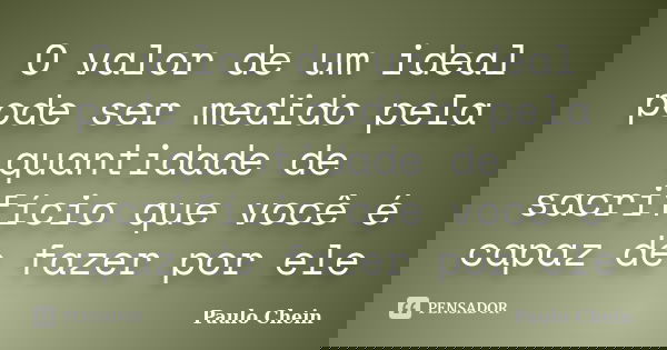 O valor de um ideal pode ser medido pela quantidade de sacrifício que você é capaz de fazer por ele... Frase de Paulo Chein.