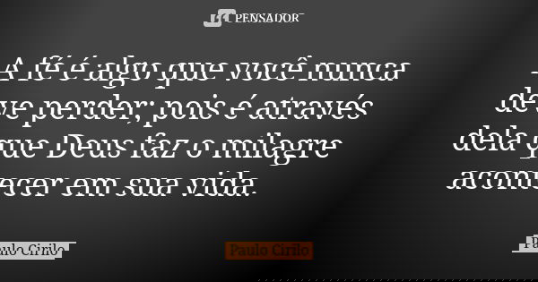 A fé é algo que você nunca deve perder; pois é através dela que Deus faz o milagre acontecer em sua vida.... Frase de Paulo Cirilo.