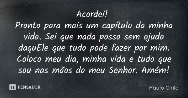 Acordei! Pronto para mais um capítulo da minha vida. Sei que nada posso sem ajuda daquEle que tudo pode fazer por mim. Coloco meu dia, minha vida e tudo que sou... Frase de Paulo Cirilo.