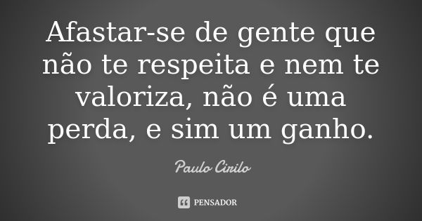 Afastar-se de gente que não te respeita e nem te valoriza, não é uma perda, e sim um ganho.... Frase de Paulo Cirilo.