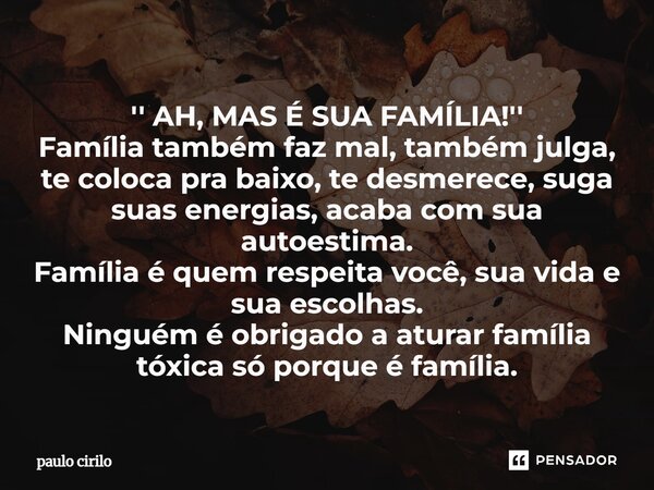 '' AH, MAS É SUA FAMÍLIA!'' Família também faz mal, também julga, te coloca pra baixo, te desmerece, suga suas energias, acaba com sua autoestima. Família é qu... Frase de Paulo Cirilo.