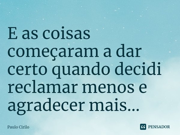 ⁠E as coisas começaram a dar certo quando decidi reclamar menos e agradecer mais...... Frase de Paulo Cirilo.