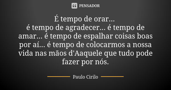 É tempo de orar... é tempo de agradecer... é tempo de amar... é tempo de espalhar coisas boas por aí... é tempo de colocarmos a nossa vida nas mãos d'Aaquele qu... Frase de Paulo Cirilo.