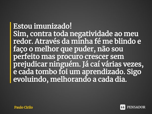 ⁠Estou imunizado!
Sim, contra toda negatividade ao meu redor. Através da minha fé me blindo e faço o melhor que puder, não sou perfeito mas procuro crescer sem ... Frase de Paulo Cirilo.