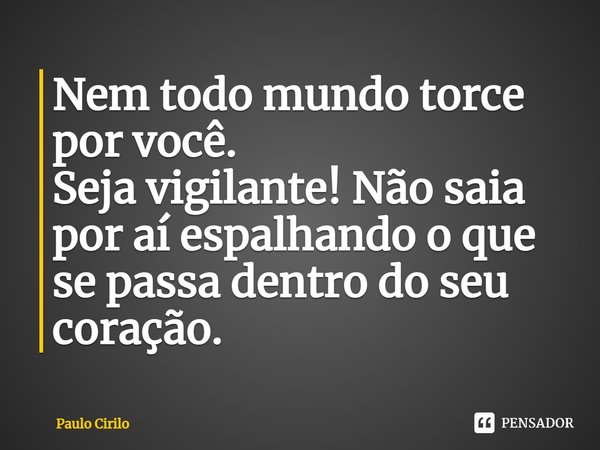 Nem todo mundo torce por você. Seja vigilante! Não saia por aí espalhando o que se passa dentro do seu coração.... Frase de Paulo Cirilo.