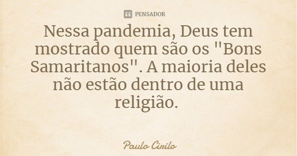 Nessa pandemia, Deus tem mostrado quem são os "Bons Samaritanos". A maioria deles não estão dentro de uma religião.... Frase de Paulo Cirilo.