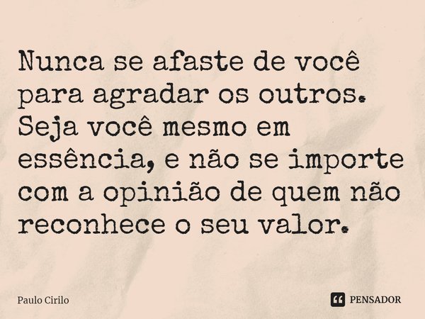 ⁠Nunca se afaste de você para agradar os outros.
Seja você mesmo em essência, e não se importe com a opinião de quem não reconhece o seu valor.... Frase de Paulo Cirilo.