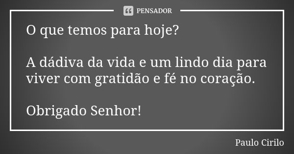 O que temos para hoje? A dádiva da vida e um lindo dia para viver com gratidão e fé no coração. Obrigado Senhor!... Frase de Paulo Cirilo.