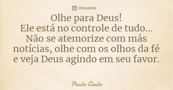 Olhe para Deus!
Ele está no controle de tudo... Não se atemorize com más notícias, olhe com os olhos da fé e veja Deus agindo em seu favor.... Frase de Paulo Cirilo.