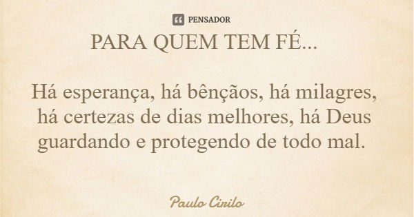 PARA QUEM TEM FÉ... Há esperança, há bênçãos, há milagres, há certezas de dias melhores, há Deus guardando e protegendo de todo mal.... Frase de Paulo Cirilo.