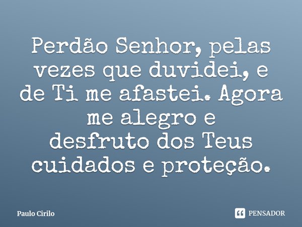 ⁠Perdão Senhor, pelas vezes que duvidei, e de Ti meafastei. Agora me alegro e desfrutodos Teus cuidados e proteção.... Frase de Paulo Cirilo.