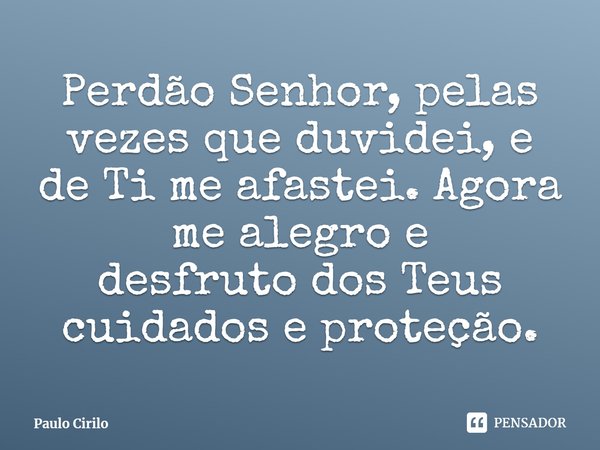 ⁠Perdão Senhor, pelas vezes que duvidei, e de Ti meafastei. Agora me alegro e desfrutodos Teus cuidados e proteção.... Frase de Paulo Cirilo.