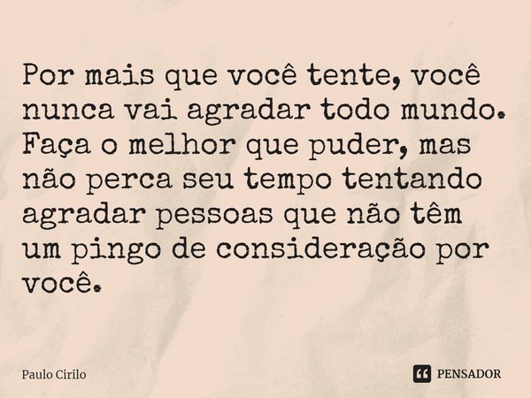 ⁠Por mais que você tente, você nunca vai agradar todo mundo. Faça o melhor que puder, mas não perca seu tempo tentando agradar pessoas que não têm um pingo de c... Frase de Paulo Cirilo.