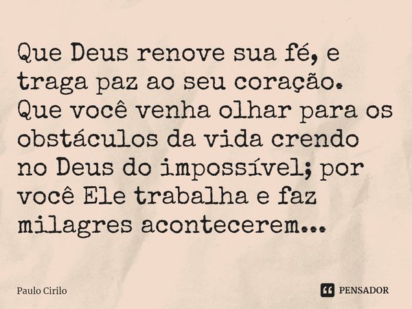 Que Deus renove sua fé, e traga paz ao seu coração. Que você venha olhar para os obstáculos da vida crendo no Deus do impossível; por você Ele trabalha e faz mi... Frase de Paulo Cirilo.