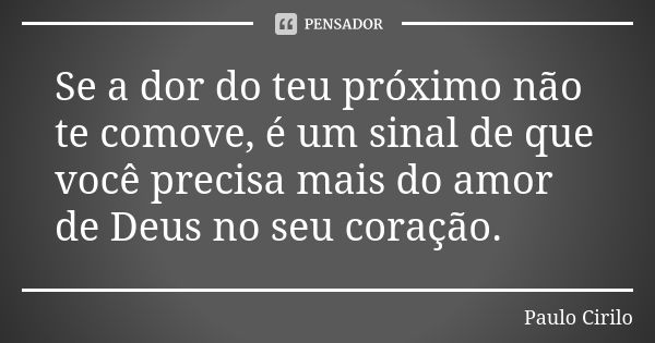 Se a dor do teu próximo não te comove, é um sinal de que você precisa mais do amor de Deus no seu coração.... Frase de Paulo Cirilo.