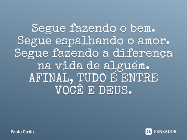 ⁠Segue fazendo o bem.
Segue espalhando o amor.
Segue fazendo a diferença
na vida de alguém.
AFINAL, TUDO É ENTRE
VOCÊ E DEUS.... Frase de Paulo Cirilo.