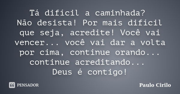 Tá difícil a caminhada? Não desista! Por mais difícil que seja, acredite! Você vai vencer... você vai dar a volta por cima, continue orando... continue acredita... Frase de Paulo Cirilo.