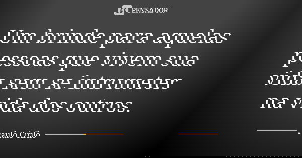 Um brinde para aquelas pessoas que vivem sua vida sem se intrometer na vida dos outros.... Frase de Paulo Cirilo.