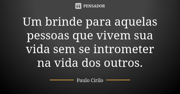 Um brinde para aquelas pessoas que vivem sua vida sem se intrometer na vida dos outros.... Frase de Paulo Cirilo.