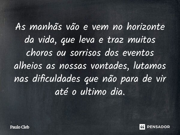 ⁠As manhãs vão e vem no horizonte da vida, que leva e traz muitos choros ou sorrisos dos eventos alheios as nossas vontades, lutamos nas dificuldades que não pa... Frase de Paulo Cleb.