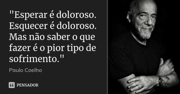 "Esperar é doloroso. Esquecer é doloroso. Mas não saber o que fazer é o pior tipo de sofrimento."... Frase de Paulo Coelho.