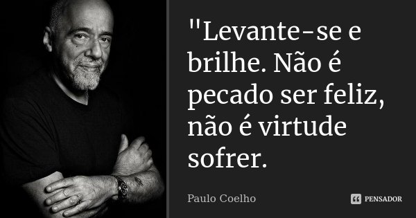 ‎"Levante-se e brilhe. Não é pecado ser feliz, não é virtude sofrer.... Frase de Paulo Coelho.